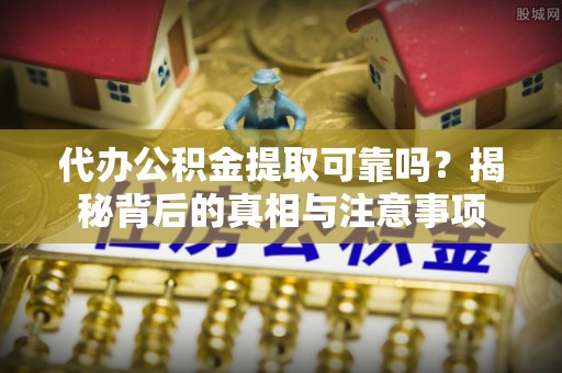 乌拉特前旗代办公积金提取可靠吗？揭秘背后的真相与注意事项