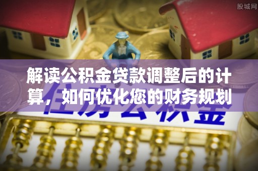 乌拉特前旗解读公积金贷款调整后的计算，如何优化您的财务规划