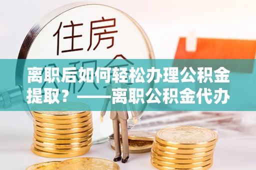 乌拉特前旗离职后如何轻松办理公积金提取？——离职公积金代办提取服务详解