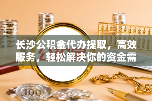 乌拉特前旗长沙公积金代办提取，高效服务，轻松解决你的资金需求
