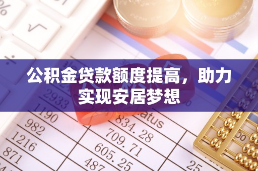 乌拉特前旗公积金贷款额度提高，助力实现安居梦想