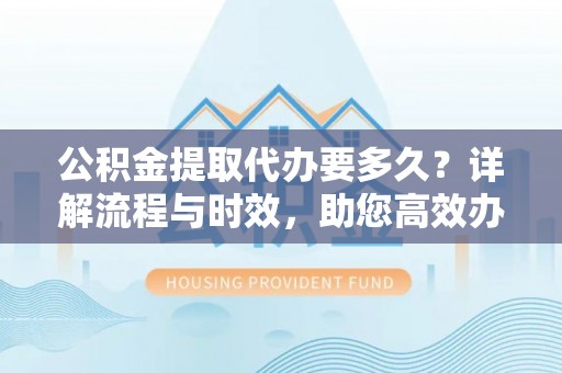 乌拉特前旗公积金提取代办要多久？详解流程与时效，助您高效办理