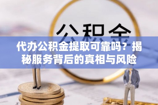 乌拉特前旗代办公积金提取可靠吗？揭秘服务背后的真相与风险