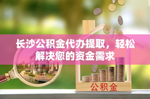 乌拉特前旗长沙公积金代办提取，轻松解决您的资金需求