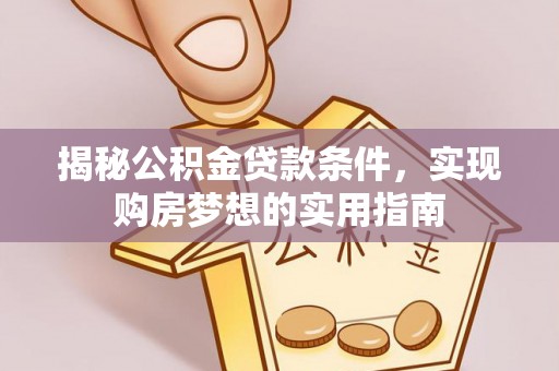 乌拉特前旗揭秘公积金贷款条件，实现购房梦想的实用指南