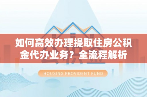 乌拉特前旗如何高效办理提取住房公积金代办业务？全流程解析