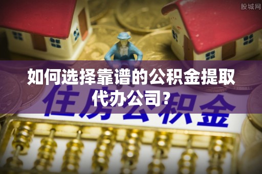 乌拉特前旗如何选择靠谱的公积金提取代办公司？