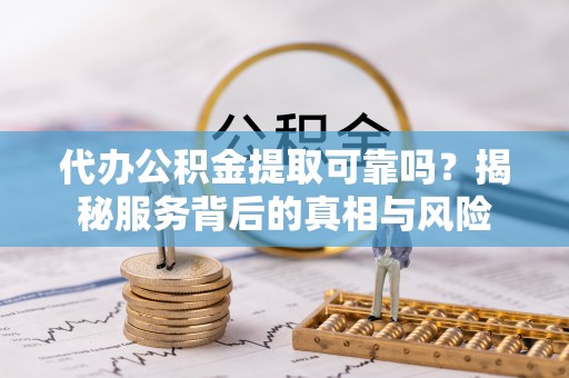 乌拉特前旗代办公积金提取可靠吗？揭秘服务背后的真相与风险