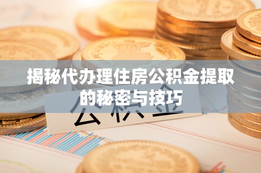 乌拉特前旗揭秘代办理住房公积金提取的秘密与技巧