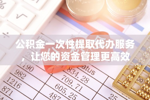 乌拉特前旗公积金一次性提取代办服务，让您的资金管理更高效