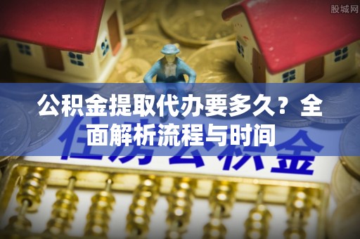 乌拉特前旗公积金提取代办要多久？全面解析流程与时间