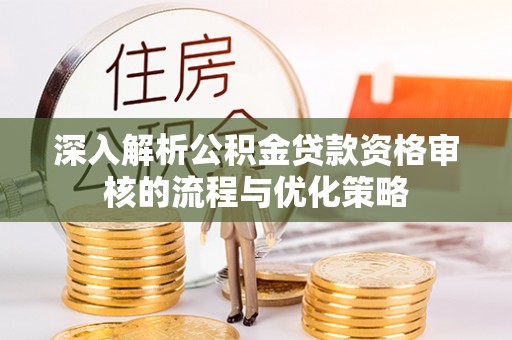 乌拉特前旗深入解析公积金贷款资格审核的流程与优化策略