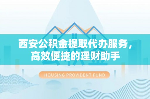 乌拉特前旗西安公积金提取代办服务，高效便捷的理财助手