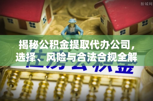 乌拉特前旗揭秘公积金提取代办公司，选择、风险与合法合规全解析