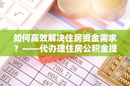 乌拉特前旗如何高效解决住房资金需求？——代办理住房公积金提取服务全解析