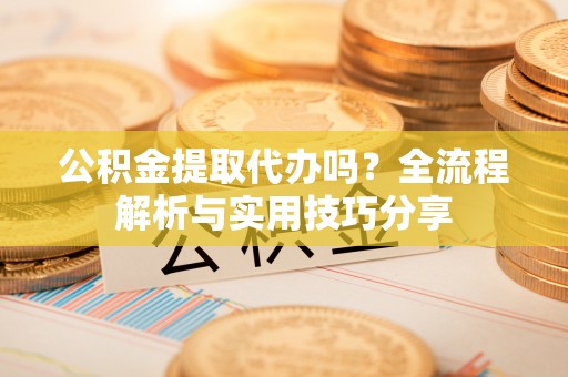 乌拉特前旗公积金提取代办吗？全流程解析与实用技巧分享