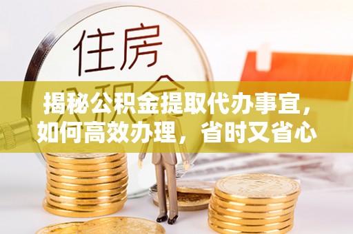乌拉特前旗揭秘公积金提取代办事宜，如何高效办理，省时又省心？