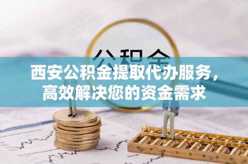 乌拉特前旗西安公积金提取代办服务，高效解决您的资金需求