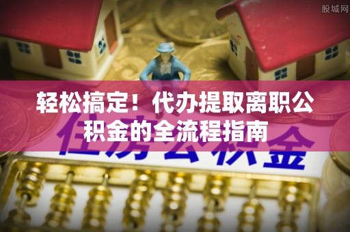 乌拉特前旗轻松搞定！代办提取离职公积金的全流程指南