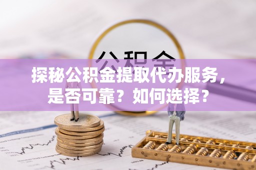 乌拉特前旗探秘公积金提取代办服务，是否可靠？如何选择？