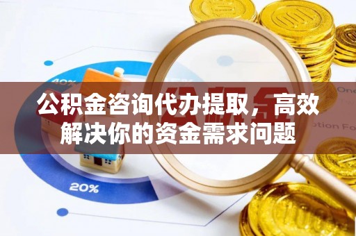 乌拉特前旗公积金咨询代办提取，高效解决你的资金需求问题