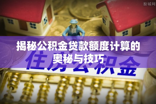乌拉特前旗揭秘公积金贷款额度计算的奥秘与技巧