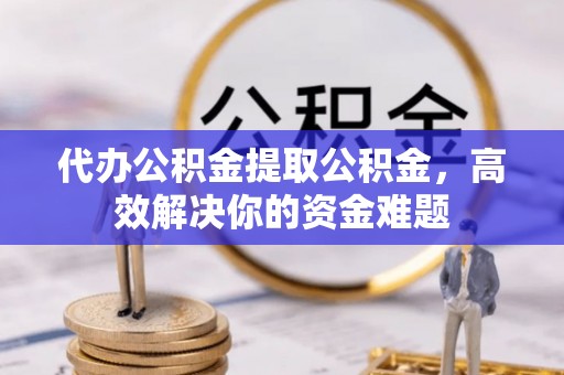 乌拉特前旗代办公积金提取公积金，高效解决你的资金难题
