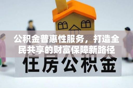 乌拉特前旗公积金普惠性服务，打造全民共享的财富保障新路径