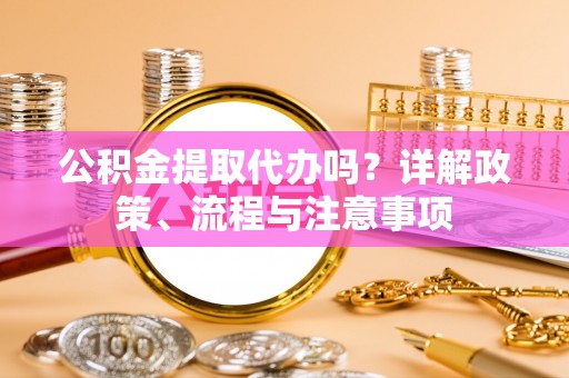 乌拉特前旗公积金提取代办吗？详解政策、流程与注意事项