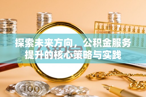 乌拉特前旗探索未来方向，公积金服务提升的核心策略与实践