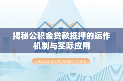 乌拉特前旗揭秘公积金贷款抵押的运作机制与实际应用