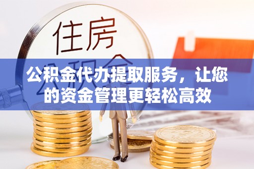 乌拉特前旗公积金代办提取服务，让您的资金管理更轻松高效
