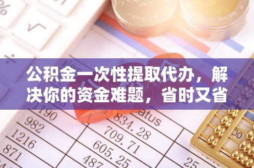 乌拉特前旗公积金一次性提取代办，解决你的资金难题，省时又省心