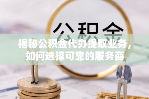 乌拉特前旗揭秘公积金代办提取业务，如何选择可靠的服务商