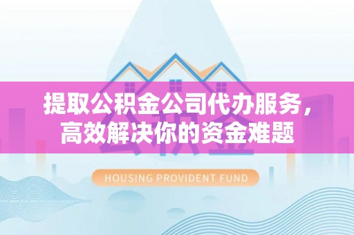 乌拉特前旗提取公积金公司代办服务，高效解决你的资金难题