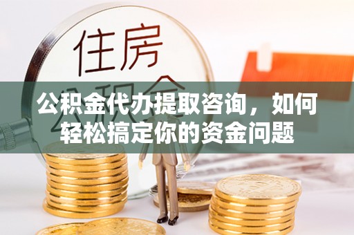 乌拉特前旗公积金代办提取咨询，如何轻松搞定你的资金问题