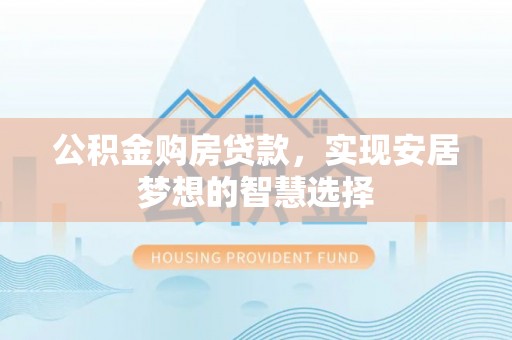 乌拉特前旗公积金购房贷款，实现安居梦想的智慧选择