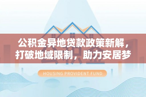 乌拉特前旗公积金异地贷款政策新解，打破地域限制，助力安居梦想