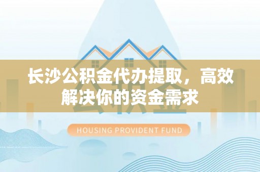 乌拉特前旗长沙公积金代办提取，高效解决你的资金需求