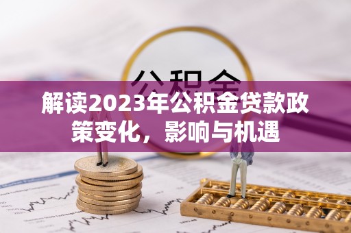 乌拉特前旗解读2023年公积金贷款政策变化，影响与机遇