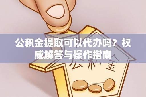 乌拉特前旗公积金提取可以代办吗？权威解答与操作指南