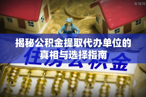 乌拉特前旗揭秘公积金提取代办单位的真相与选择指南