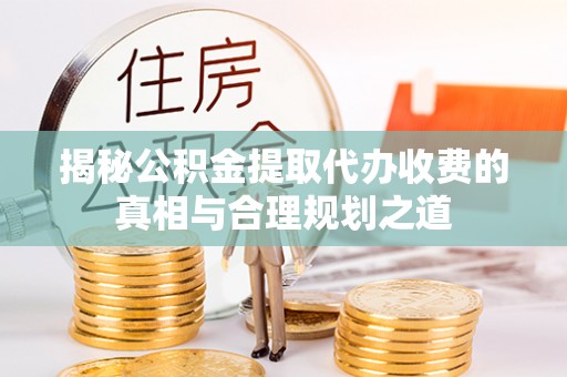 乌拉特前旗揭秘公积金提取代办收费的真相与合理规划之道