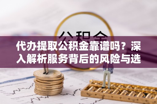 乌拉特前旗代办提取公积金靠谱吗？深入解析服务背后的风险与选择