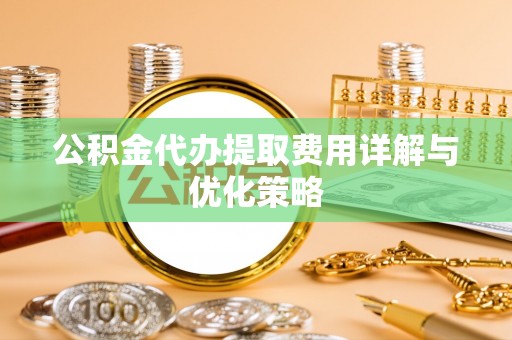 乌拉特前旗公积金代办提取费用详解与优化策略