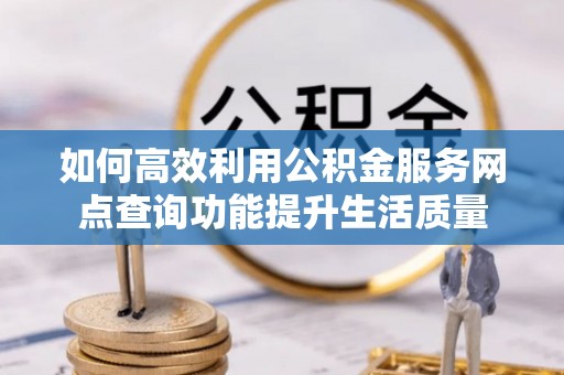 乌拉特前旗如何高效利用公积金服务网点查询功能提升生活质量