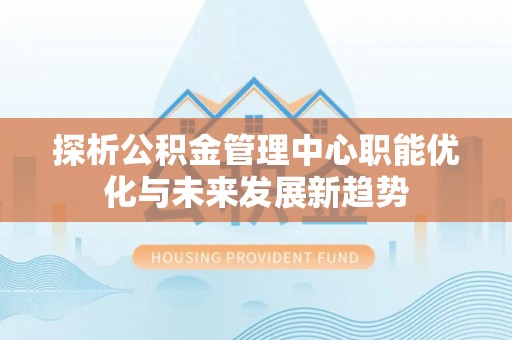 乌拉特前旗探析公积金管理中心职能优化与未来发展新趋势