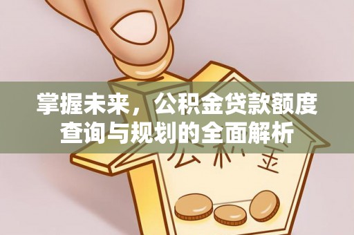 乌拉特前旗掌握未来，公积金贷款额度查询与规划的全面解析