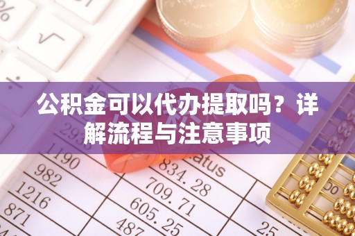 乌拉特前旗公积金可以代办提取吗？详解流程与注意事项