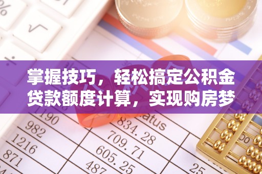 乌拉特前旗掌握技巧，轻松搞定公积金贷款额度计算，实现购房梦想